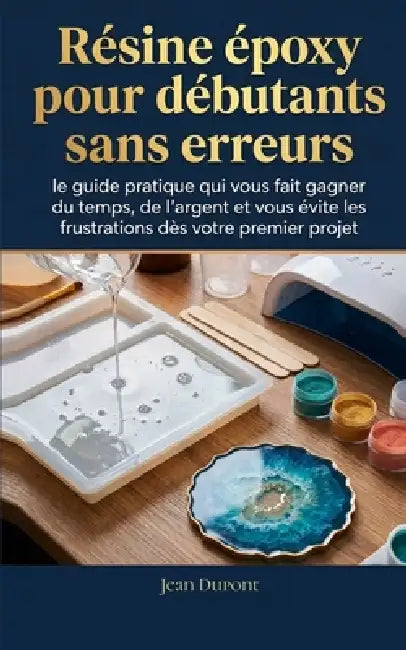 Résine époxy pour débutants sans erreurs: le guide pratique qui vous fait gagner du temps, de l'argent et vous évite les frustrations dès votre premie by Jean DuPont