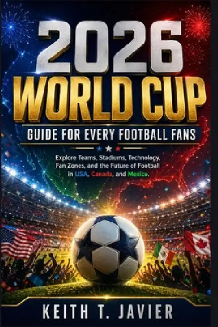 2026 World Cup Guide for Every Football Fans: Explore Teams, Stadiums, Technology, Fan Zones, and the Future of Football in USA, Canada, and Mexico. by Keith T. Javier