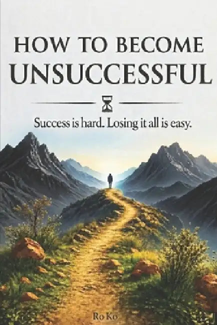 How to Become Unsuccessful: Success is hard. Losing it all is easy. by Ro Ko