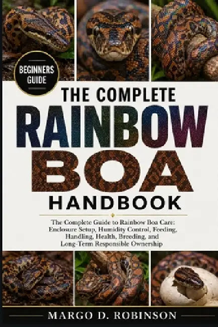 The Complete Rainbow Boa Handbook: The Complete Guide to Rainbow Boa Care: Enclosure Setup, Humidity Control, Feeding, Handling, Health, Breeding, and by Margo D. Robinson