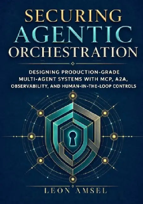 Securing Agentic Orchestration: Designing Production-Grade Multi-Agent Systems with MCP, A2A, Observability, and Human-in-the-Loop Controls by Leon Amsel