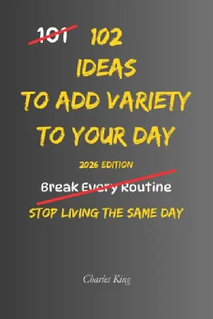 102 Ideas To Add Variety To Your Day: No Perfect Routine. No Constant Change. Simple Everyday Ideas To Add Variety, Shift Your Day, and Make Everyday by Charles K, Charles King
