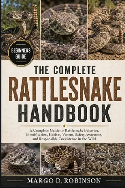 The Complete Rattlesnake Handbook: A Complete Guide to Rattlesnake Behavior, Identification, Habitat, Venom, Safety Awareness, and Responsible Coexist by Margo D. Robinson