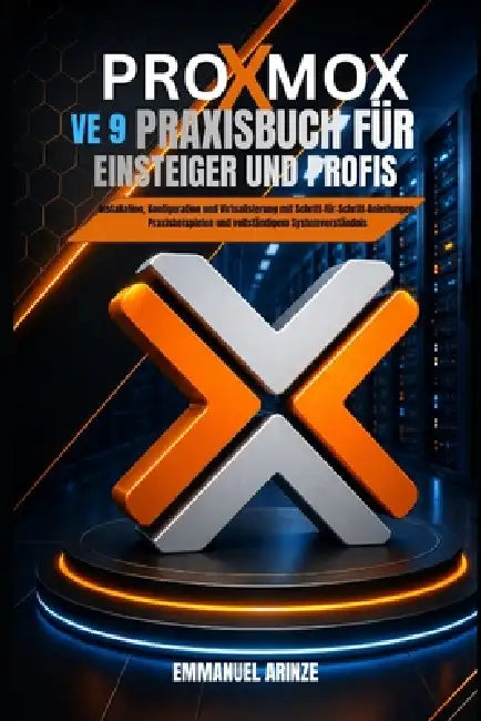 Proxmox Ve 9 Praxisbuch Für Einsteiger Und Profis: Installation, Konfiguration und Virtualisierung mit Schritt-für-Schritt-Anleitungen, Praxisbeispiel by Emmanuel Arinze