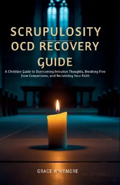 Scrupulosity OCD Recovery Guide: A Christian Guide to Overcoming Intrusive Thoughts, Breaking Free from Compulsions, and Reclaiming Your Faith by Grace Whitmore