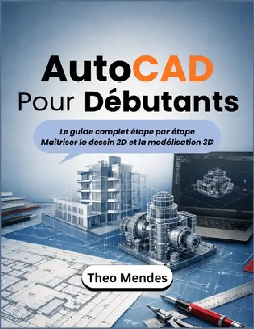 AutoCAD Pour Débutants: Le guide complet étape par étape Maîtriser le dessin 2D et la modélisation 3D by Theo Mendes