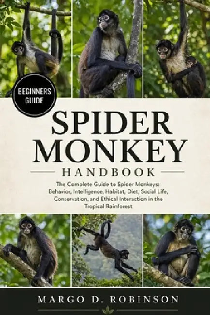 Spider Monkey Handbook: The Complete Guide to Spider Monkeys: Behavior, Intelligence, Habitat, Diet, Social Life, Conservation, and Ethical Interactio by Margo D. Robinson