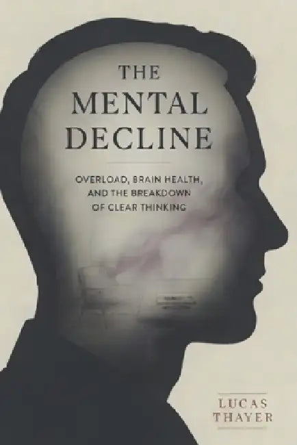 The Mental Decline: Overload, Brain Health, and the Breakdown of Clear Thinking by Lucas Thayer