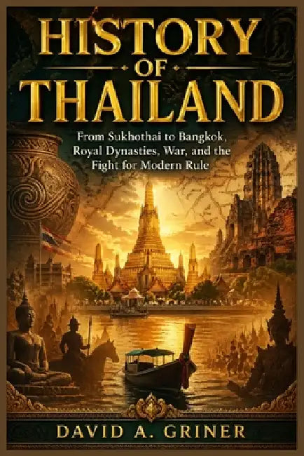 History of Thailand: From Sukhothai to Bangkok, Royal Dynasties, War, and the Fight for Modern Rule by David A. Griner