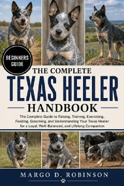 The Complete Texas Heeler Handbook: The Complete Guide to Raising, Training, Exercising, Feeding, Grooming, and Understanding Your Texas Heeler for a by Margo D. Robinson