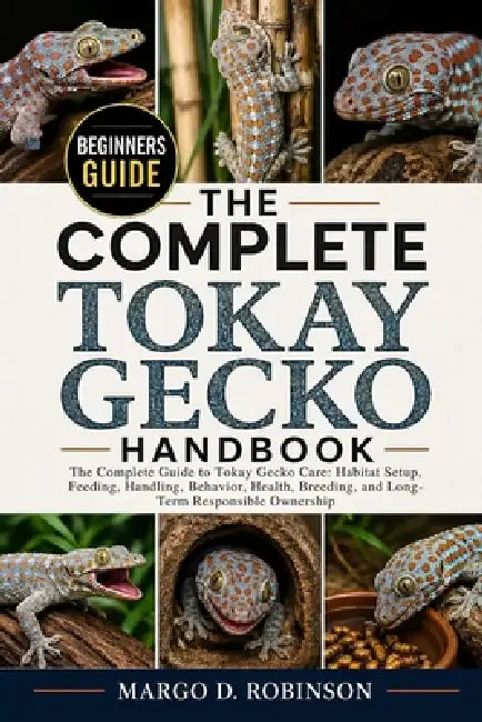 The Complete Tokay Gecko Handbook: The Complete Guide to Tokay Gecko Care: Habitat Setup, Feeding, Handling, Behavior, Health, Breeding, and Long-Term by Margo D. Robinson
