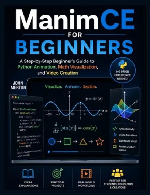 ManimCE For Beginners: A Step-by-Step Beginner's Guide to Python Animation, Math Visualization, and Video Creation by John Merton