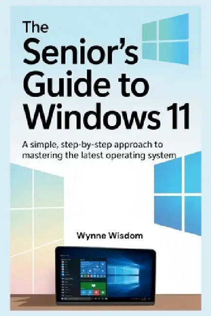 The Senior's Guide to Windows 11: A Simple, Step-by-Step Approach to Mastering the Latest Operating System by Wynne Wisdom