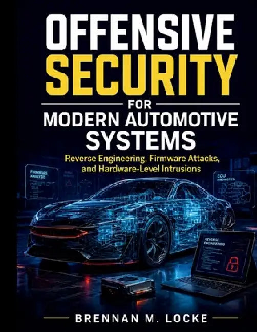 Offensive Security for Modern Automotive Systems: Reverse Engineering, Firmware Attacks, and Hardware-Level Intrusions by Brennan M. Locke