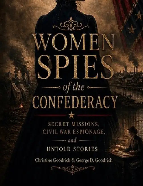 Women Spies of the Confederacy: Secret Missions, Civil War Espionage, and untold stories by IV Goodrich George D., Christine Goodrich