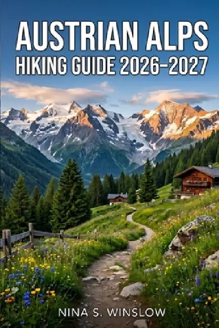 Austrian Alps Hiking Guide 2026 - 2027: Route Planning, Scenic Trails, Hut-to-Hut Treks, and Practical Tips for Exploring Austria's Alpine Regions by Nina S. Winslow