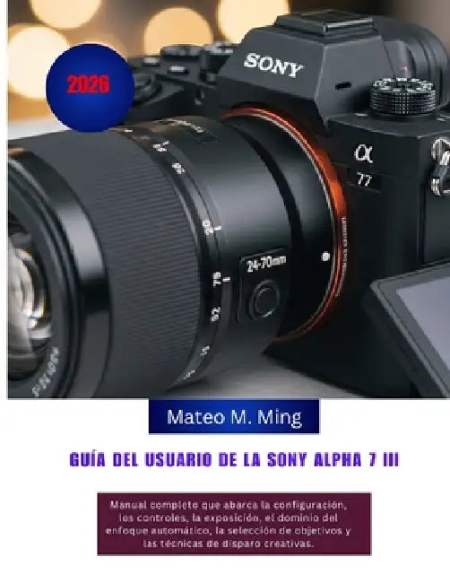 Guía del usuario de la Sony Alpha 7 III (2026): Manual completo que abarca la configuración, los controles, la exposición, el dominio del enfoque auto by Mateo M. Ming
