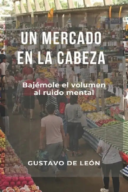 Un Mercado En La Cabeza: Bajémosle el volumen al Ruido Mental by Gustavo de León