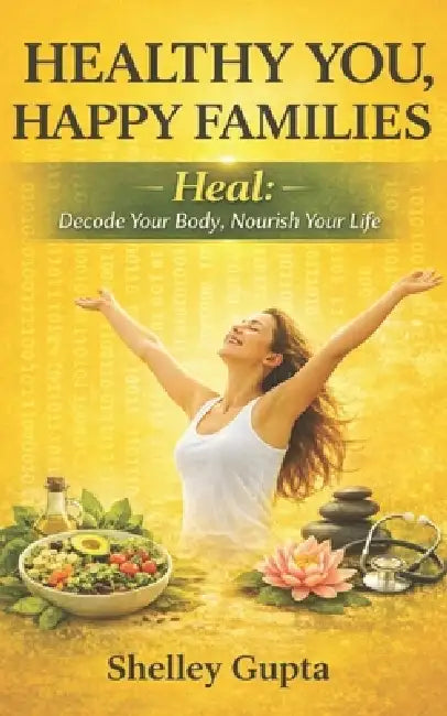 Healthy You, Happy Families: Heal: Decode Your Body, Nourish Your Life (Vol. 2) by Shelley Gupta