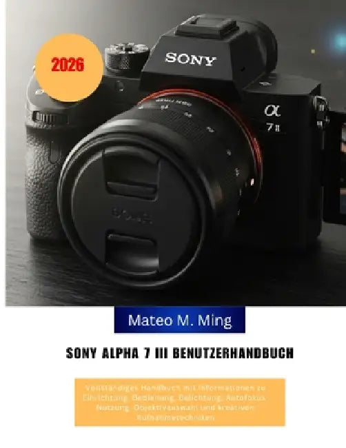 Sony Alpha 7 III Benutzerhandbuch 2026: Vollständiges Handbuch mit Informationen zu Einrichtung, Bedienung, Belichtung, Autofokus-Nutzung, Objektivaus by Mateo M. Ming