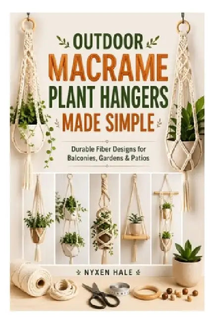 Outdoor Macrame Plant Hangers Made Simple: Durable Fiber Designs for Balconies, Gardens & Patios by Nyxen Hale