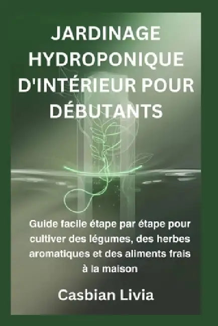 Jardinage Hydroponique d'Intérieur Pour Débutants: Guide facile étape par étape pour cultiver des légumes, des herbes aromatiques et des aliments frai by Casbian Livia