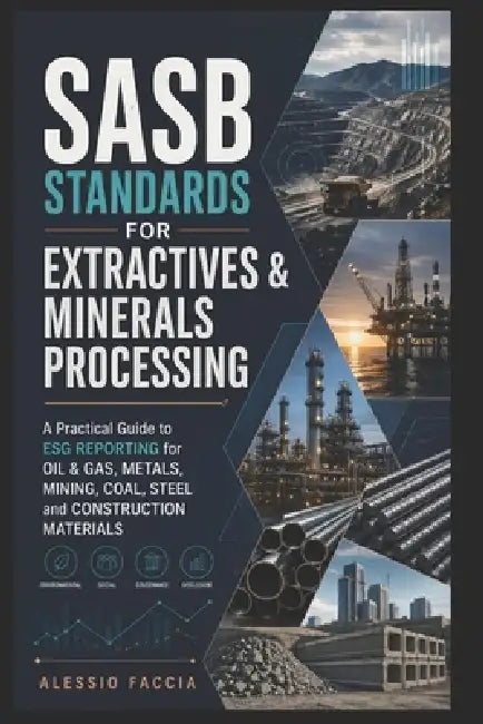 SASB Standards for Extractives & Minerals Processing: A Practical Guide to ESG Reporting for Oil & Gas, Metals, Mining, Coal, Steel and Construction M by Alessio Faccia