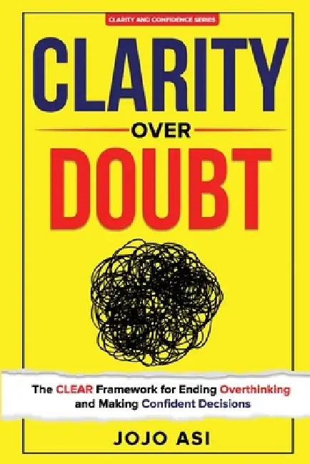 Clarity Over Doubt: The CLEAR Framework for Ending Overthinking and Making Confident Decisions by Jojo Asi