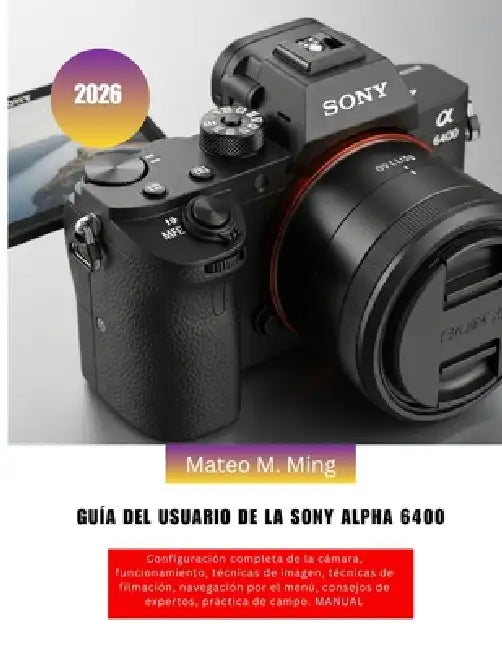 Guía del usuario de la Sony Alpha 6400 2026: Configuración completa de la cámara, funcionamiento, técnicas de imagen, técnicas de filmación, navegació by Mateo M. Ming