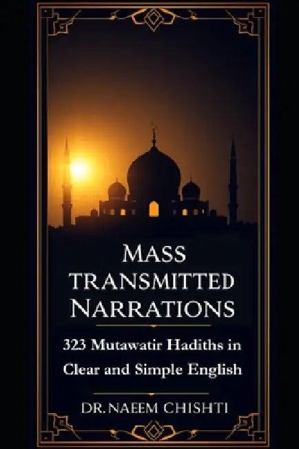 Mass-Transmitted Narrations: 323 Mutawatir Hadiths in Clear and Simple English by Naeem Chishti