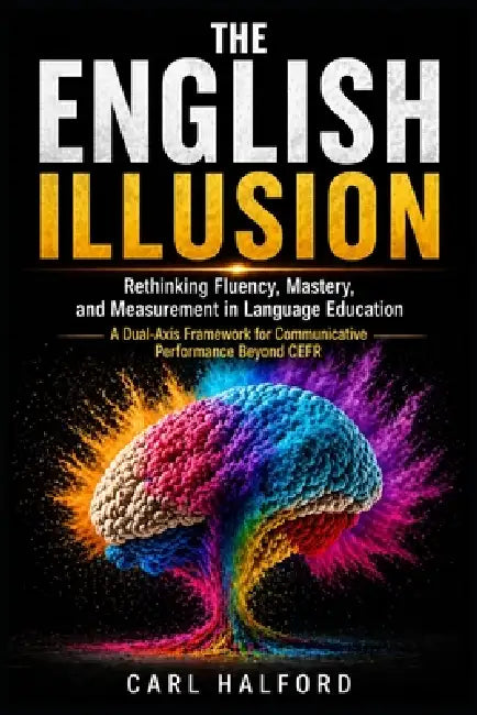 The English Illusion: Rethinking Fluency, Mastery, and Measurement in Language Education. A Dual-Axis Framework for Communicative Performance Beyond C by Winford International, Carl Halford