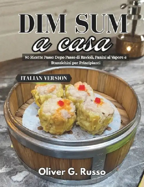 Dim Sum a casa: 90 Ricette Passo Dopo Passo di Ravioli, Panini al Vapore e Stuzzichini per Principianti by Oliver G. Russo