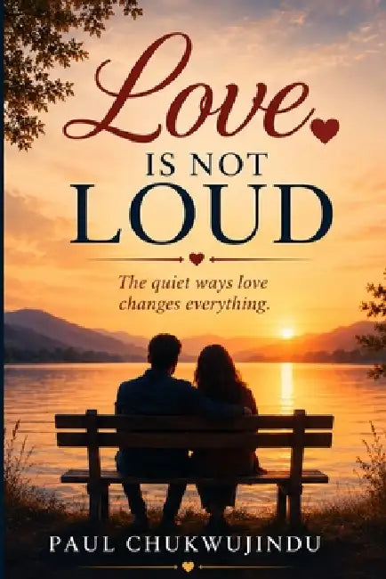 Love Is Not Loud: The quiet ways love changes everything by Paul Chukwujindu