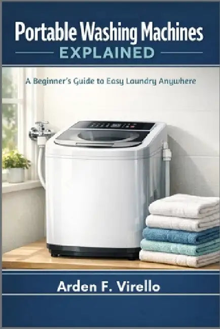 Portable Washing Machines Explained: A Beginner's Guide to Easy Laundry Anywhere by Arden F. Virello