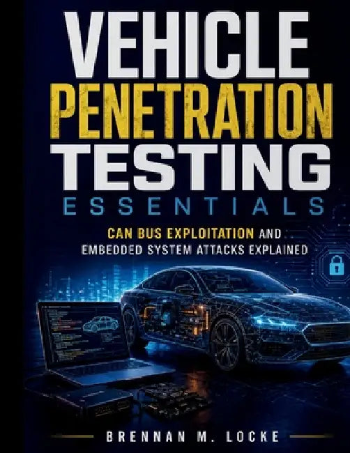 Vehicle Penetration Testing Essentials: CAN Bus Exploitation and Embedded System Attacks Explained by Brennan M. Locke