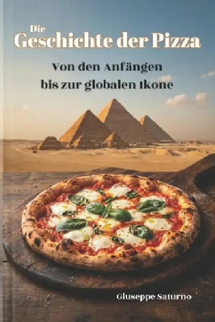 Die Geschichte der Pizza: Von den alten Ägyptern bis zur modernen Gastronomiekultur: Eine kulinarische Reise durch Legenden, Rezepte und Kuriositäten by Giuseppe Saturno