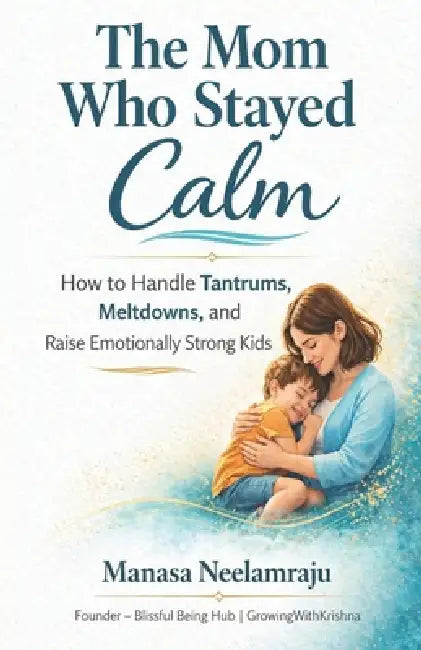 The Mom Who Stayed Calm: How to Handle Tantrums, Meltdowns and Raise Emotionally Strong Kids by Manasa Neelamraju