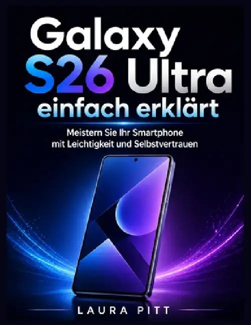 Galaxy S26 Ultra einfach erklärt: Meistern Sie Ihr Smartphone mit Leichtigkeit und Selbstvertrauen by Laura Pitt