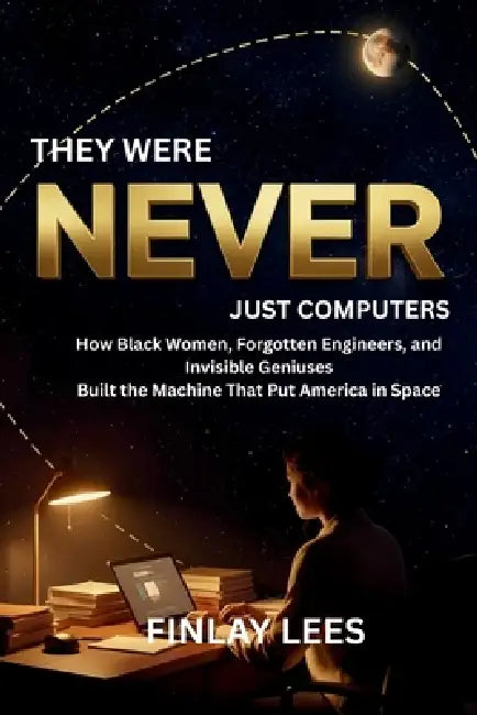 They Were Never Just Computers: How Black Women, Forgotten Engineers, and Invisible Geniuses Built the Machine That Put America in Space by Finlay Lees