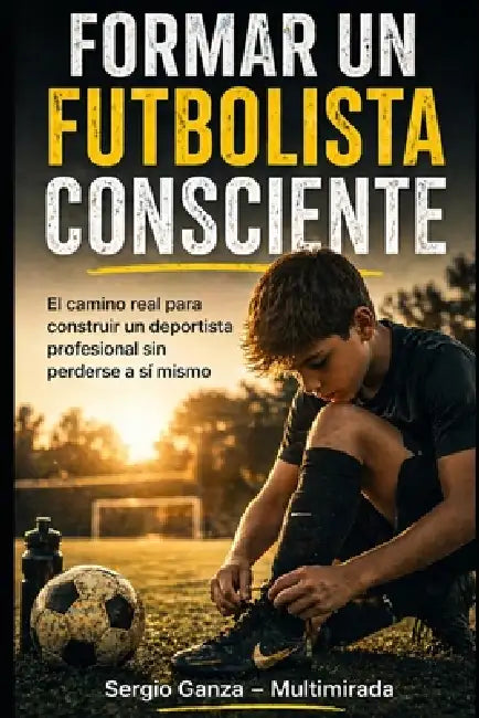 Formar un Futbolista Consciente: El camino real para construir un deportista profesional sin perderse a sí mismo by Sergio Hernan Ganza