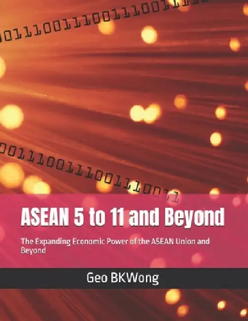 ASEAN 5 to 11 and Beyond: The Expanding Economic Power of the ASEAN Union and Beyond by Geo Bkwong