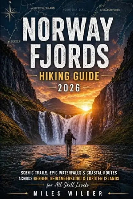Norway Fjords Hiking Guide 2026: Scenic Trails, Epic Waterfalls & Coastal Routes Across Bergen, Geirangerfjord and Lofoten Islands for All Skill Level by Miles Wilder