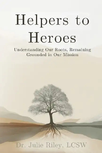 Helpers to Heroes: Understanding Our Roots, Remaining Grounded in Our Mission by Julie Riley
