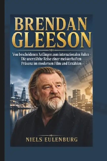 Brendan Gleeson: Von bescheidenen Anfängen zum internationalen Ruhm - Die unerzählte Reise einer meisterhaften Präsenz im modernen Film und Erzählen by Niels Eulenburg