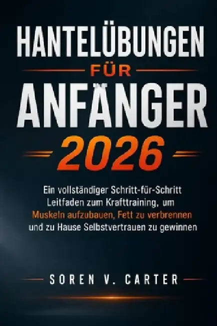 Hantelübungen für Anfänger 2026: Ein vollständiger Schritt-für-Schritt- Leitfaden zum Krafttraining, um Muskeln aufzubauen, Fett zu verbrennen und zu by Soren V. Carter