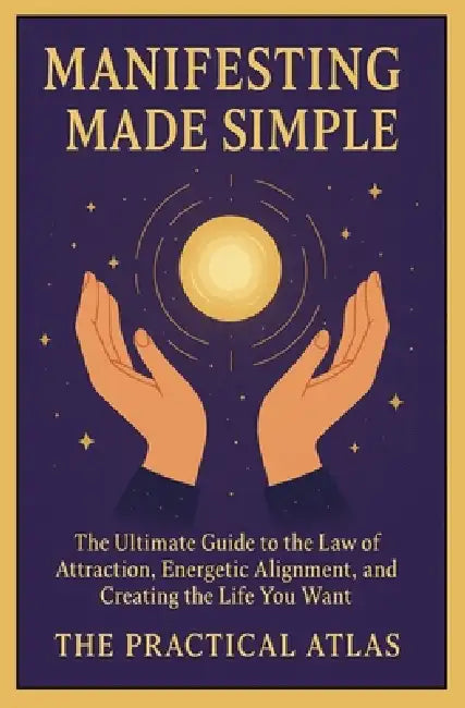 Manifesting Made Simple: The Ultimate Guide to the Law of Attraction, Energetic Alignment, and Creating the Life You Want by The Practical Atlas