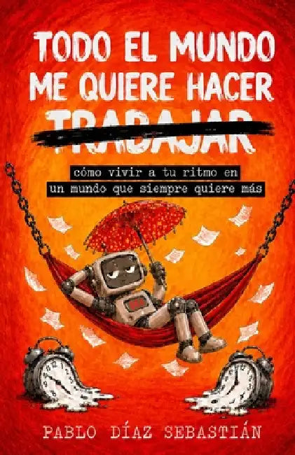 Todo El Mundo Me Quiere Hacer Trabajar: cómo vivir a tu ritmo en un mundo que siempre quiere más by Pablo Diaz Sebastian