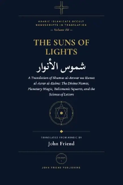 Suns of Lights and the Great Treasures of Secrets: A Translation of Shumus al-Anwar wa Kunuz al-Asrar al-Kubra: The Divine Names, Planetary Magic, Tal by John Friend, Ibn Al-Hajj Al-Tilmsani Al-Maghribi