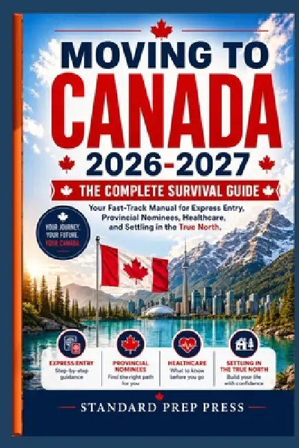 Moving to Canada 2026-2027: The Complete Survival Guide - Your Fast-Track Manual for Express Entry, Provincial Nominees, Healthcare, and Settling in t by Standard Prep Press