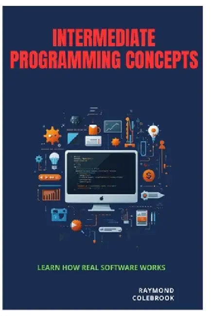 Intermediate Programming Concepts: Learn How Real Software Works by Raymond Colebrook